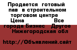 Продается  готовый  пав. в строительном торговом центре. › Цена ­ 7 000 000 - Все города Бизнес » Другое   . Нижегородская обл.